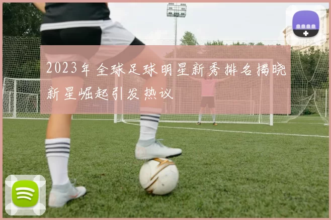 2023年全球足球明星新秀排名揭晓新星崛起引发热议