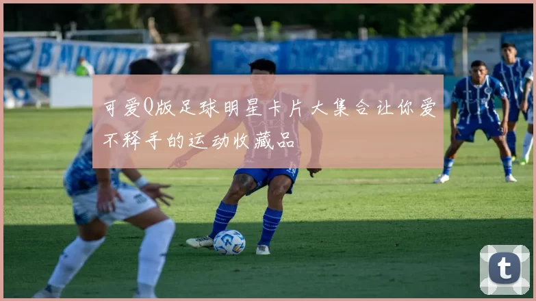 可爱Q版足球明星卡片大集合让你爱不释手的运动收藏品