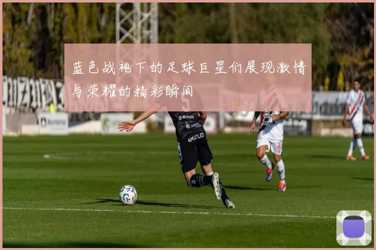 蓝色战袍下的足球巨星们展现激情与荣耀的精彩瞬间