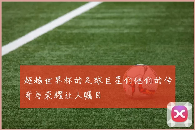 超越世界杯的足球巨星们他们的传奇与荣耀让人瞩目