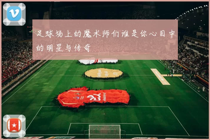 足球场上的魔术师们谁是你心目中的明星与传奇