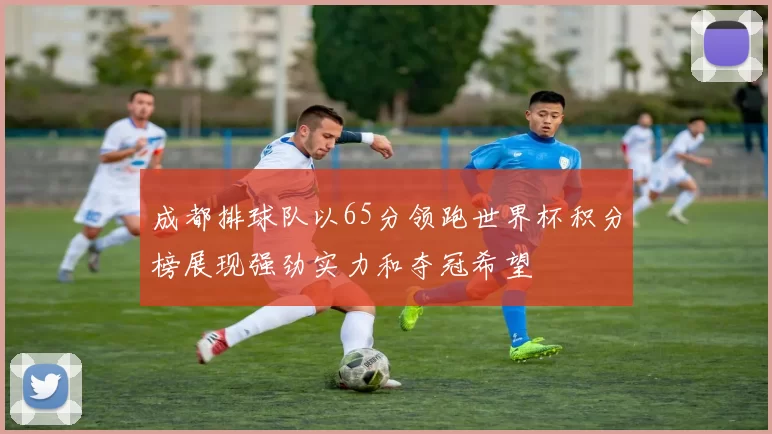 成都排球队以65分领跑世界杯积分榜展现强劲实力和夺冠希望