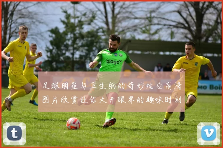 足球明星与卫生纸的奇妙结合高清图片欣赏让你大开眼界的趣味时刻