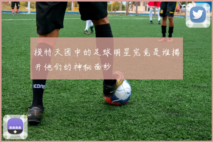 模特天团中的足球明星究竟是谁揭开他们的神秘面纱