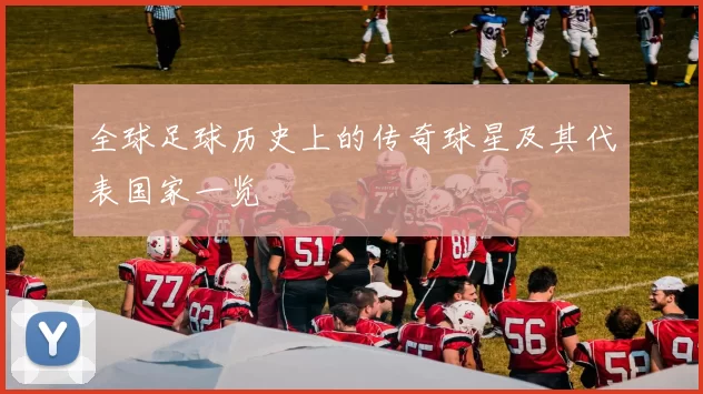 全球足球历史上的传奇球星及其代表国家一览