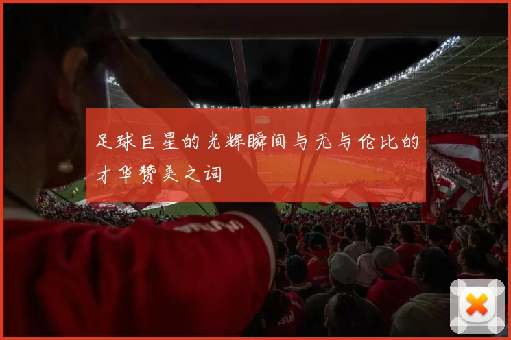 足球巨星的光辉瞬间与无与伦比的才华赞美之词