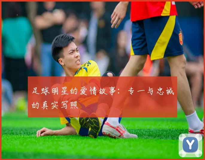 足球明星的爱情故事：专一与忠诚的真实写照