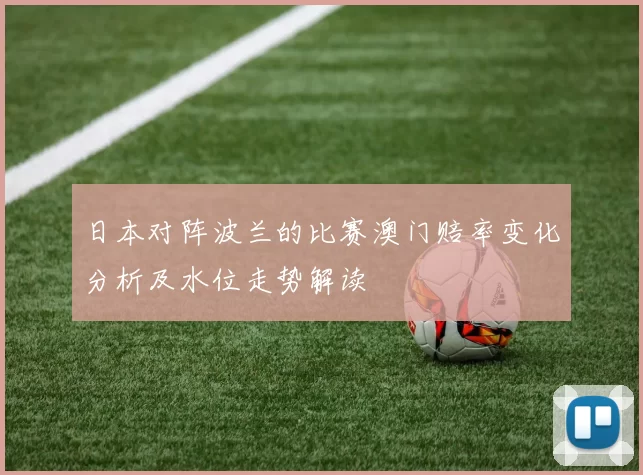 日本对阵波兰的比赛澳门赔率变化分析及水位走势解读