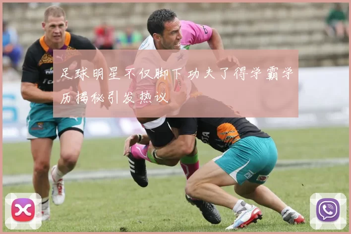 足球明星不仅脚下功夫了得学霸学历揭秘引发热议