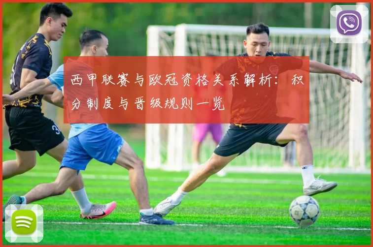 西甲联赛与欧冠资格关系解析：积分制度与晋级规则一览