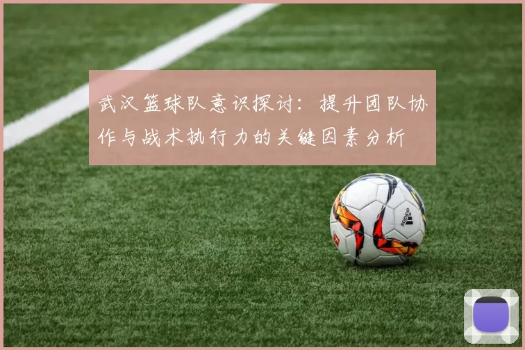 武汉篮球队意识探讨：提升团队协作与战术执行力的关键因素分析
