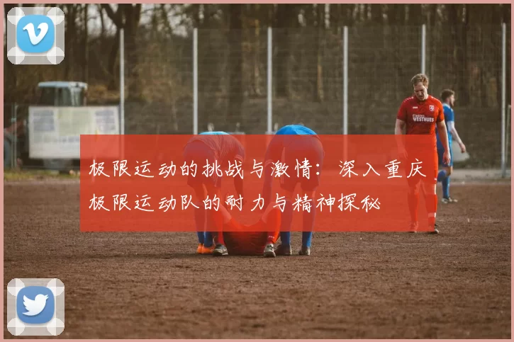 极限运动的挑战与激情：深入重庆极限运动队的耐力与精神探秘