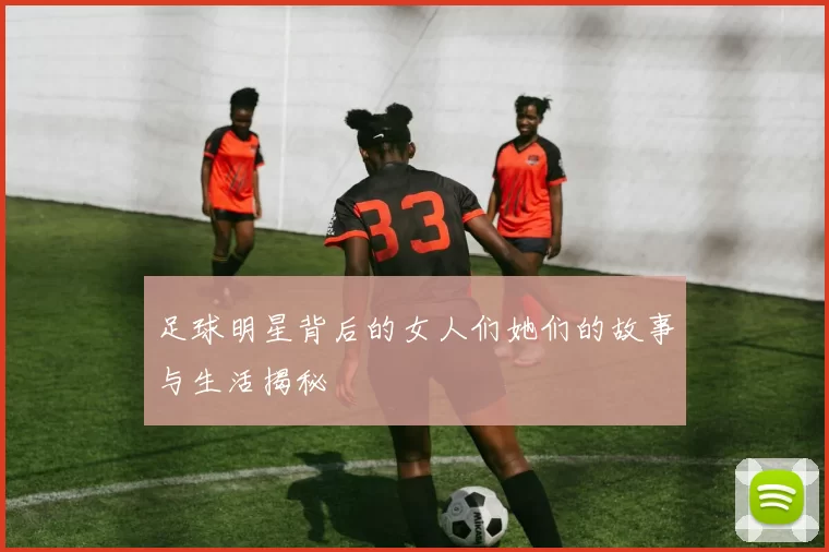 足球明星背后的女人们她们的故事与生活揭秘