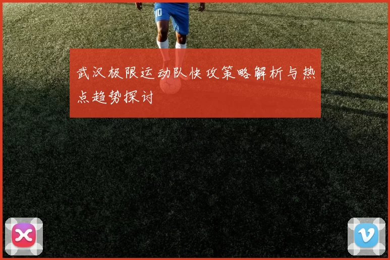 武汉极限运动队快攻策略解析与热点趋势探讨