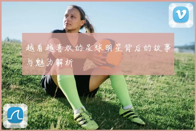 越看越喜欢的足球明星背后的故事与魅力解析