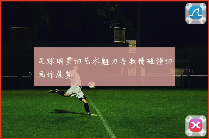 足球明星的艺术魅力与激情碰撞的画作展览