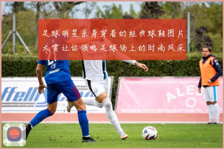 足球明星亲身穿着的经典球鞋图片大赏让你领略足球场上的时尚风采