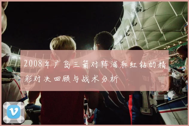 2008年广岛三箭对阵浦和红钻的精彩对决回顾与战术分析