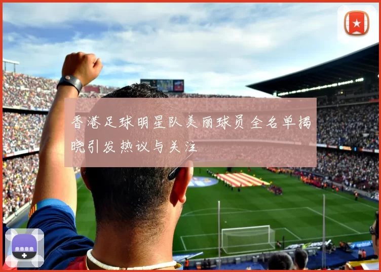 香港足球明星队美丽球员全名单揭晓引发热议与关注