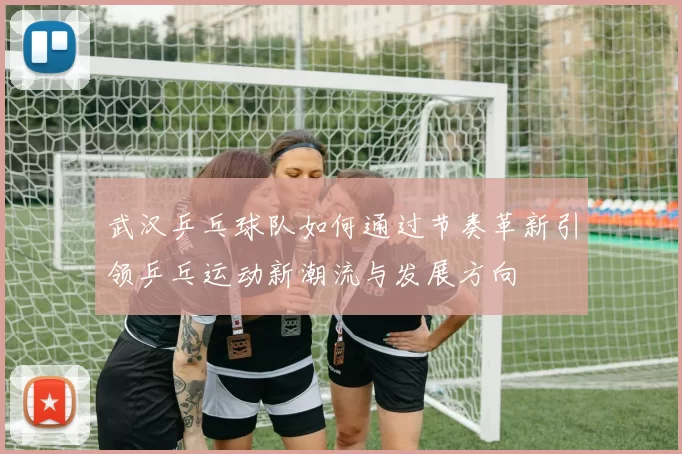 武汉乒乓球队如何通过节奏革新引领乒乓运动新潮流与发展方向