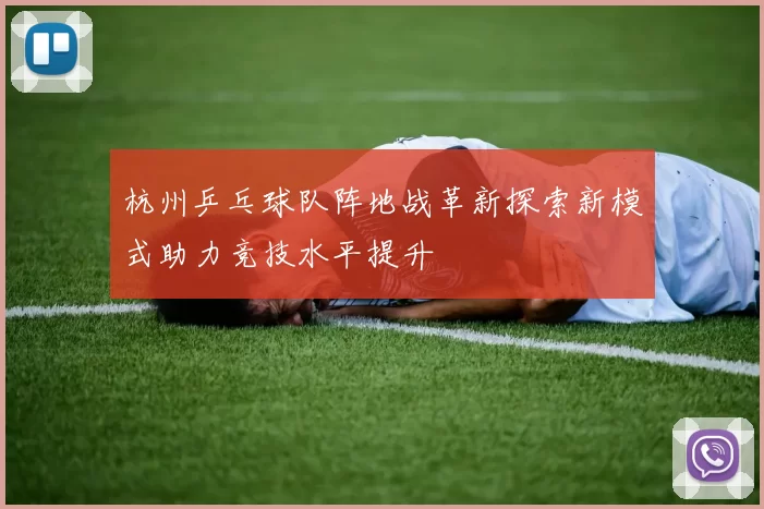 杭州乒乓球队阵地战革新探索新模式助力竞技水平提升