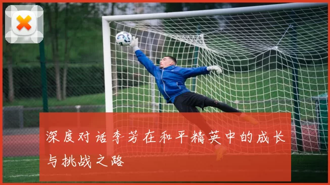 深度对话李芳在和平精英中的成长与挑战之路