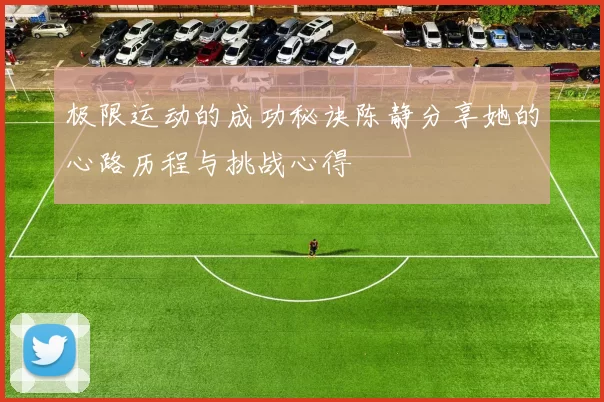 极限运动的成功秘诀陈静分享她的心路历程与挑战心得