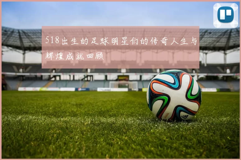 518出生的足球明星们的传奇人生与辉煌成就回顾