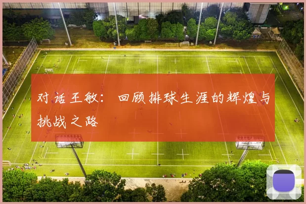 对话王敏：回顾排球生涯的辉煌与挑战之路