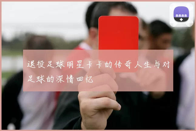 退役足球明星卡卡的传奇人生与对足球的深情回忆