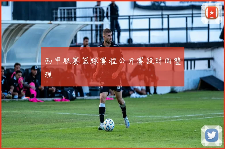 西甲联赛篮球赛程公开赛段时间整理