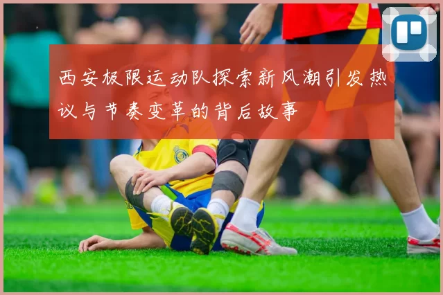 西安极限运动队探索新风潮引发热议与节奏变革的背后故事