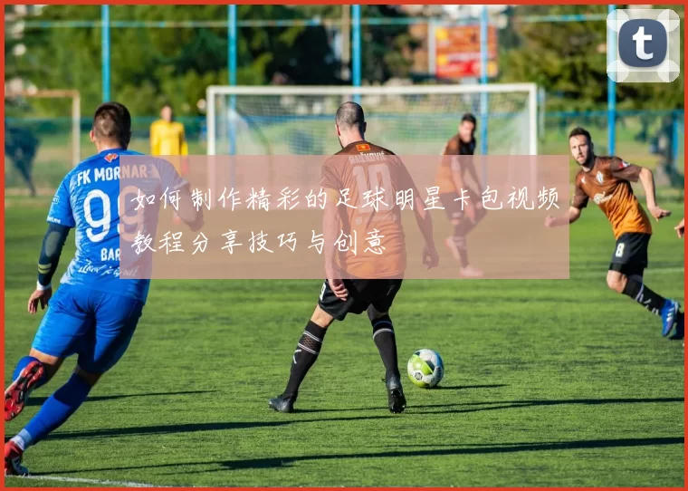 如何制作精彩的足球明星卡包视频教程分享技巧与创意