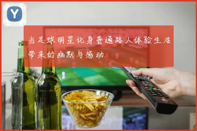 当足球明星化身普通路人体验生活带来的幽默与感动