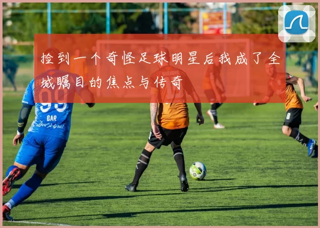 捡到一个奇怪足球明星后我成了全城瞩目的焦点与传奇