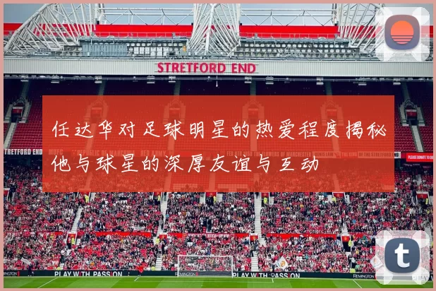 任达华对足球明星的热爱程度揭秘他与球星的深厚友谊与互动