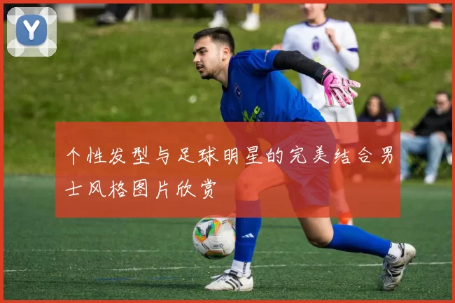 个性发型与足球明星的完美结合男士风格图片欣赏