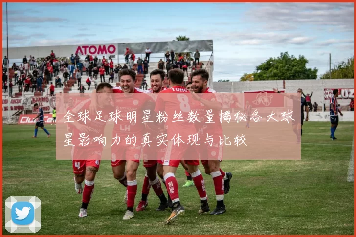 全球足球明星粉丝数量揭秘各大球星影响力的真实体现与比较