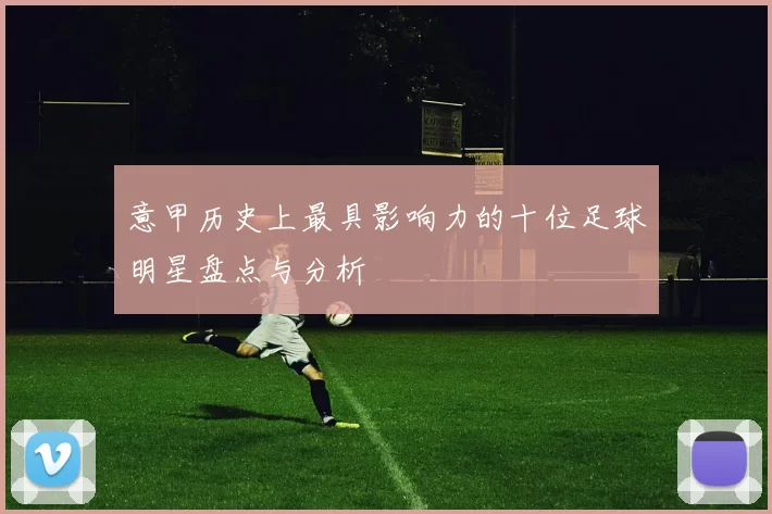 意甲历史上最具影响力的十位足球明星盘点与分析