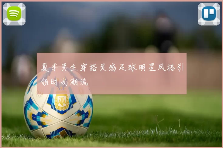 夏季男生穿搭灵感足球明星风格引领时尚潮流