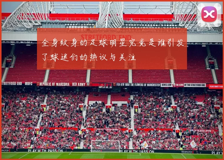 全身纹身的足球明星究竟是谁引发了球迷们的热议与关注