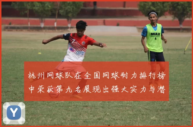 杭州网球队在全国网球耐力排行榜中荣获第九名展现出强大实力与潜力