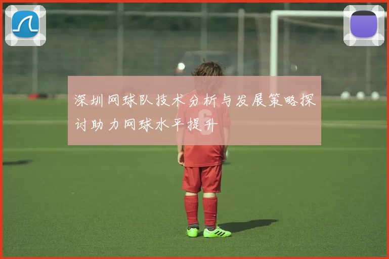 深圳网球队技术分析与发展策略探讨助力网球水平提升