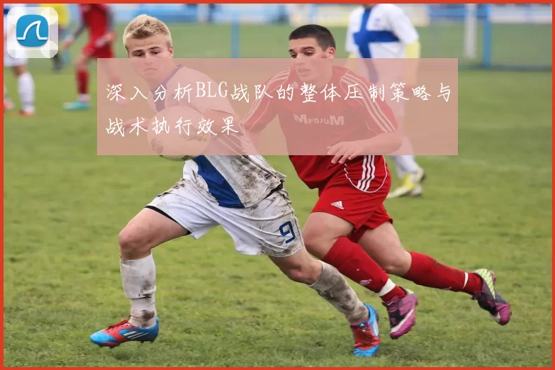 深入分析BLG战队的整体压制策略与战术执行效果