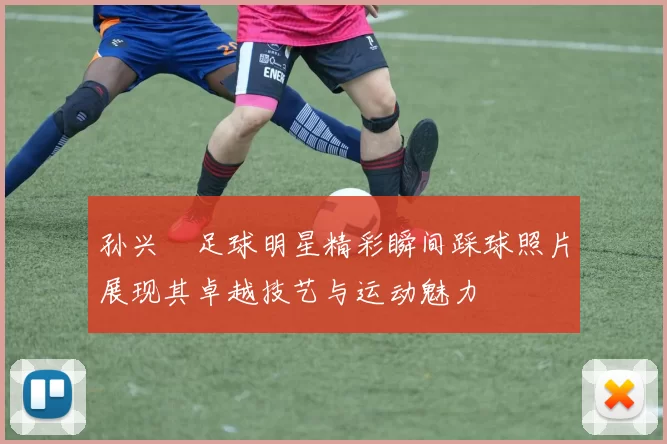 孙兴慜足球明星精彩瞬间踩球照片展现其卓越技艺与运动魅力