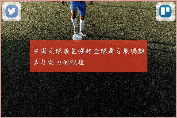 中国足球明星崛起全球舞台展现魅力与实力的征程