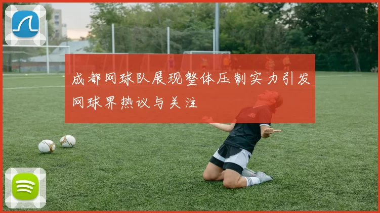 成都网球队展现整体压制实力引发网球界热议与关注