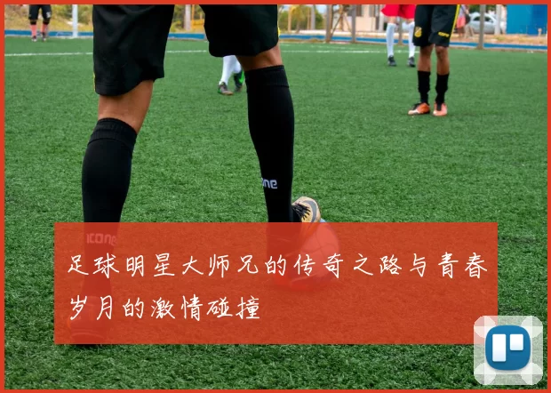 足球明星大师兄的传奇之路与青春岁月的激情碰撞