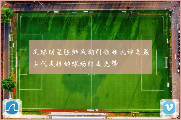 足球明星脏辫风潮引领潮流谁是最具代表性的球场时尚先锋