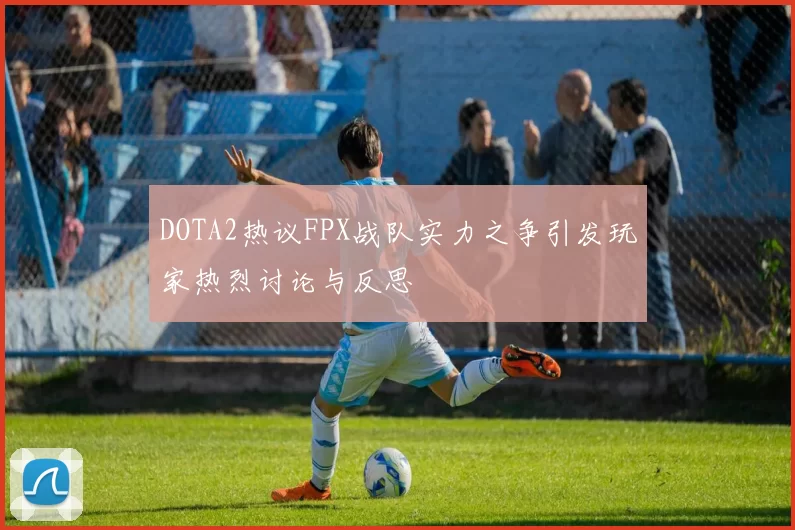 DOTA2热议FPX战队实力之争引发玩家热烈讨论与反思
